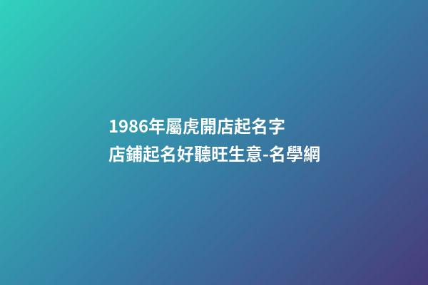 1986年屬虎開店起名字 店鋪起名好聽旺生意-名學網-第1張-店鋪起名-玄機派